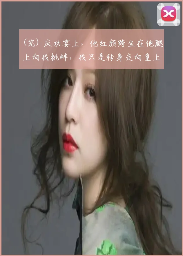 (完) 庆功宴上，他红颜跨坐在他腿上向我挑衅，我只是转身走向皇上