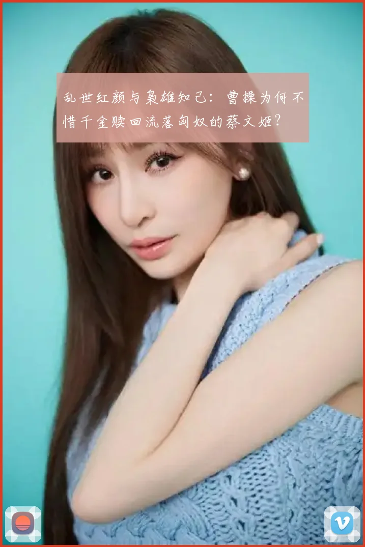 乱世红颜与枭雄知己：曹操为何不惜千金赎回流落匈奴的蔡文姬？