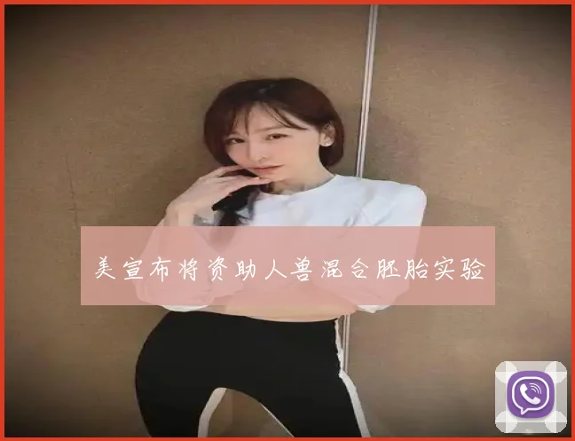 美宣布将资助人兽混合胚胎实验