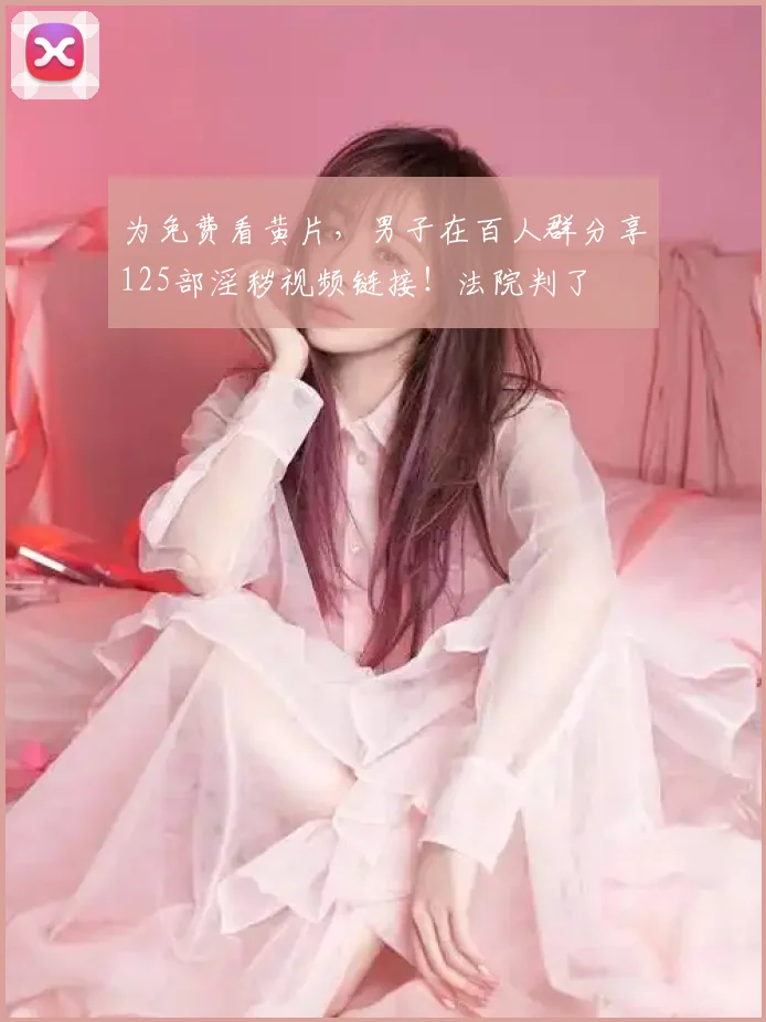 为免费看黄片,男子在百人群分享125部淫秽视频链接!法院判了