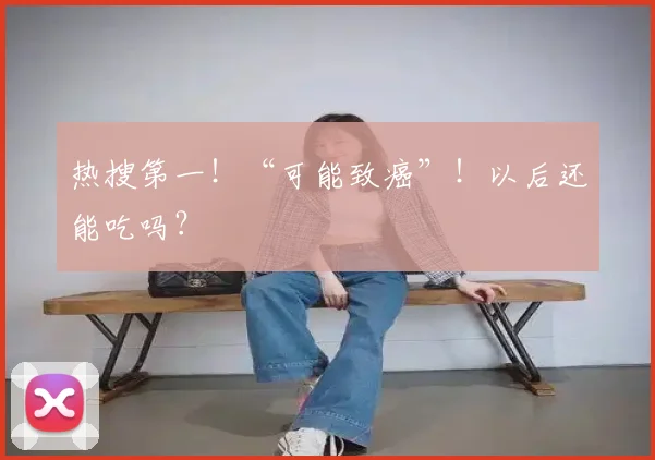 热搜第一！“可能致癌”！以后还能吃吗？