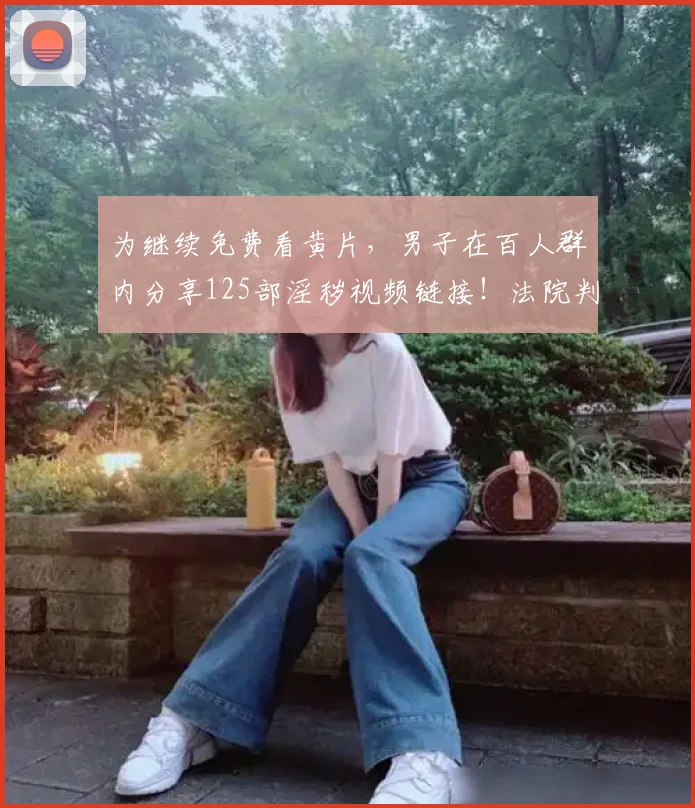 为继续免费看黄片,男子在百人群内分享125部淫秽视频链接!法院判了