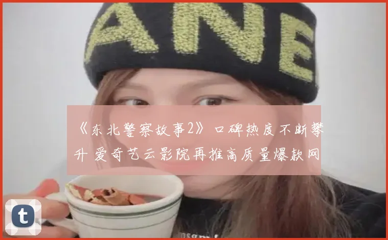 《东北警察故事2》口碑热度不断攀升 爱奇艺云影院再推高质量爆款网络电影