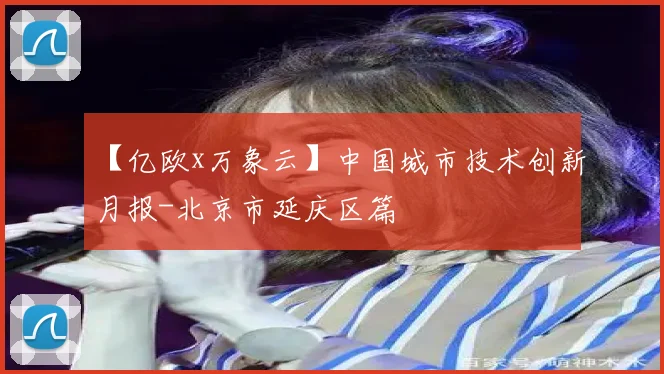 【亿欧x万象云】中国城市技术创新月报-北京市延庆区篇