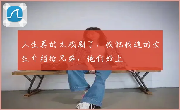 人生真的太戏剧了，我把我追的女生介绍给兄弟，他们好上