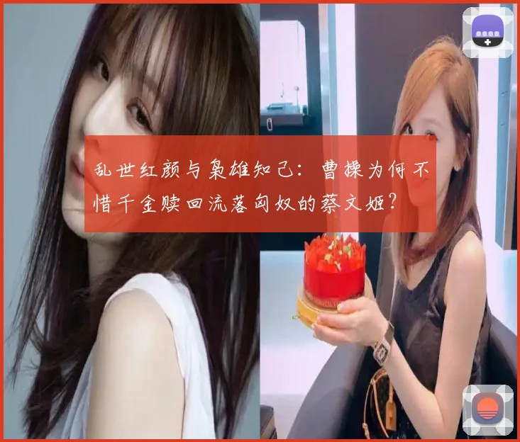 乱世红颜与枭雄知己：曹操为何不惜千金赎回流落匈奴的蔡文姬？