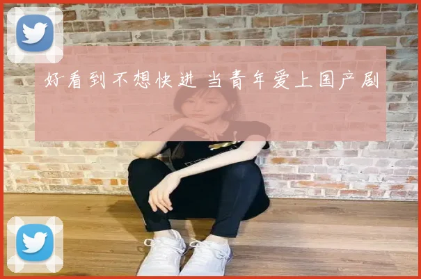 好看到不想快进 当青年爱上国产剧
