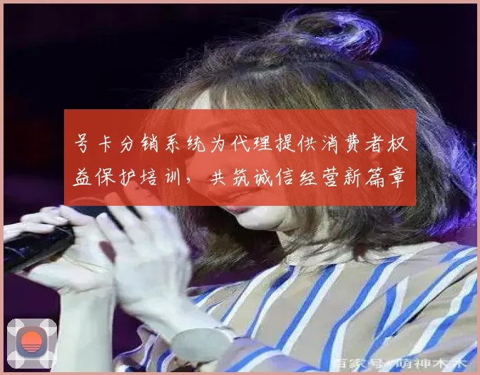 号卡分销系统为代理提供消费者权益保护培训，共筑诚信经营新篇章