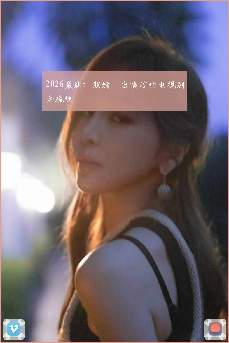 2026最新：鞠婧祎出演过的电视剧全梳理