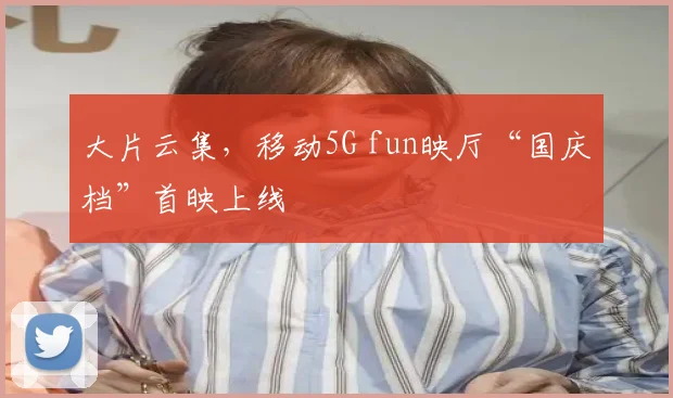 大片云集，移动5G fun映厅“国庆档”首映上线