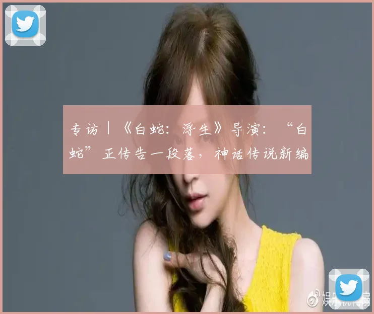 专访|《白蛇:浮生》导演:“白蛇”正传告一段落,神话传说新编空间巨大