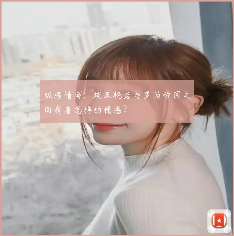 纵横情海：埃及艳后与罗马帝国之间有着怎样的情感？
