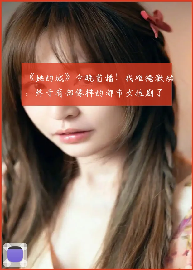 《她的城》今晚首播!我难掩激动,终于有部像样的都市女性剧了