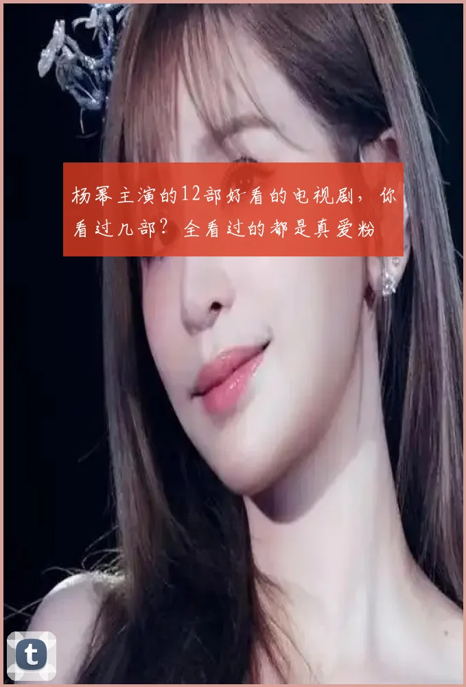 杨幂主演的12部好看的电视剧，你看过几部？全看过的都是真爱粉