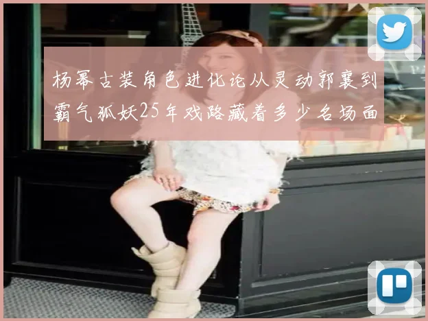 杨幂古装角色进化论从灵动郭襄到霸气狐妖25年戏路藏着多少名场面