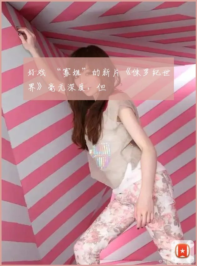 好戏 “寡姐”的新片《侏罗纪世界》毫无深度，但