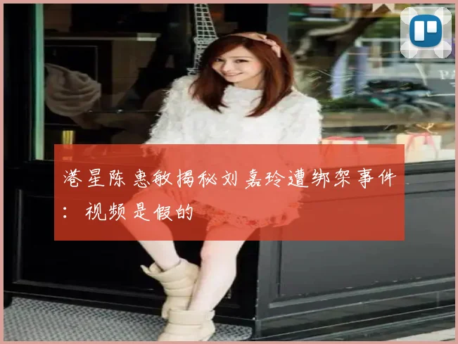 港星陈惠敏揭秘刘嘉玲遭绑架事件：视频是假的