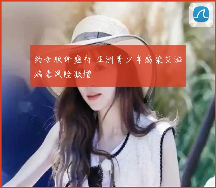 约会软件盛行 亚洲青少年感染艾滋病毒风险激增