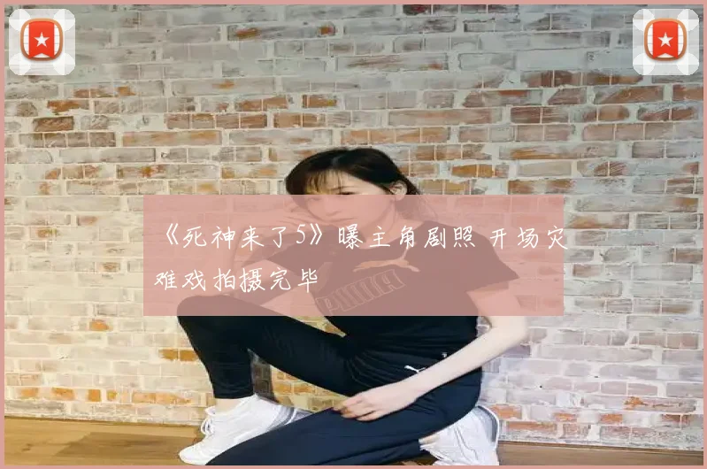 《死神来了5》曝主角剧照 开场灾难戏拍摄完毕