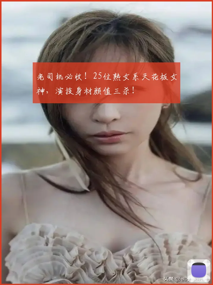 老司机必收！25位熟女系天花板女神，演技身材颜值三杀！